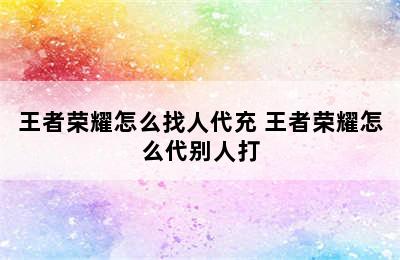 王者荣耀怎么找人代充 王者荣耀怎么代别人打